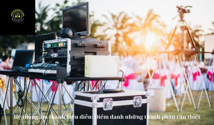 Hệ thống âm thanh biểu diễn: Điểm danh những thành phần cần thiết